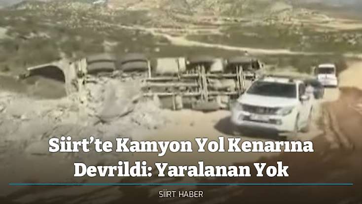 Siirt’te Kamyon Yol Kenarına Devrildi: Yaralanan Yok