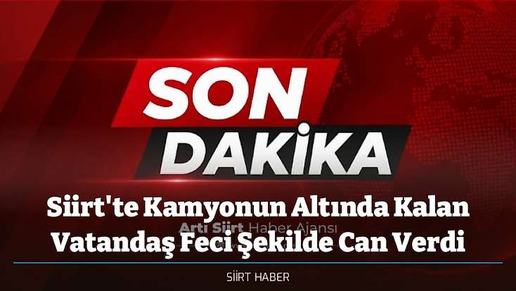 Siirt'te Kamyonun Altında Kalan Vatandaş Feci Şekilde Can Verdi