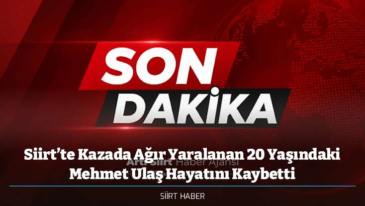 Siirt’te Kazada Ağır Yaralanan 20 Yaşındaki Mehmet Ulaş Hayatını Kaybetti