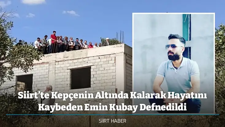 Siirt’te Kepçenin Altında Kalarak Hayatını Kaybeden Emin Kubay Defnedildi