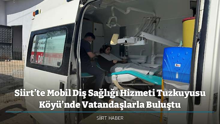 Siirt’te Mobil Diş Sağlığı Hizmeti Tuzkuyusu Köyü’nde Vatandaşlarla Buluştu