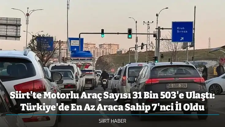 Siirt'te Motorlu Araç Sayısı 31 Bin 503'e Ulaştı: Türkiye'de En Az Araca Sahip 7'nci İl Oldu