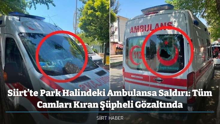 Siirt’te Park Halindeki Ambulansa Saldırı: Tüm Camları Kıran Şüpheli Gözaltında