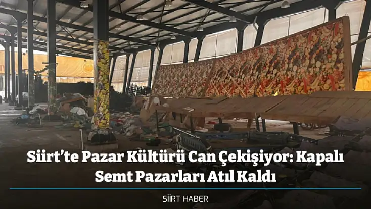 Siirt’te Pazar Kültürü Can Çekişiyor: Kapalı Semt Pazarları Atıl Kaldı