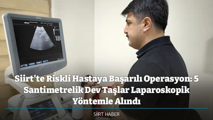 Siirt'te Riskli Hastaya Başarılı Operasyon: 5 Santimetrelik Dev Taşlar Laparoskopik Yöntemle Alındı