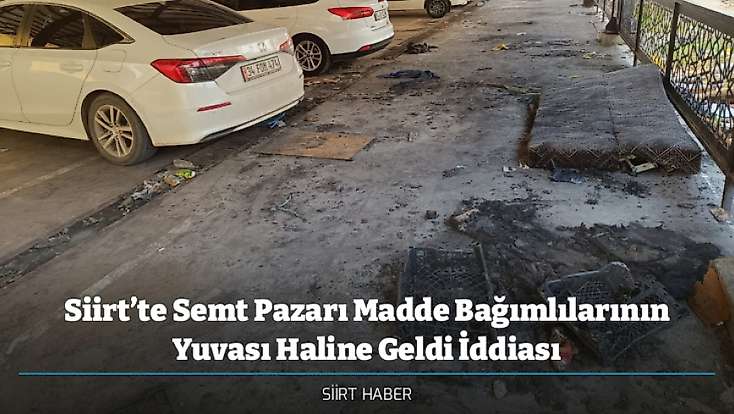 Siirt’te Semt Pazarı Madde Bağımlılarının Yuvası Haline Geldi İddiası