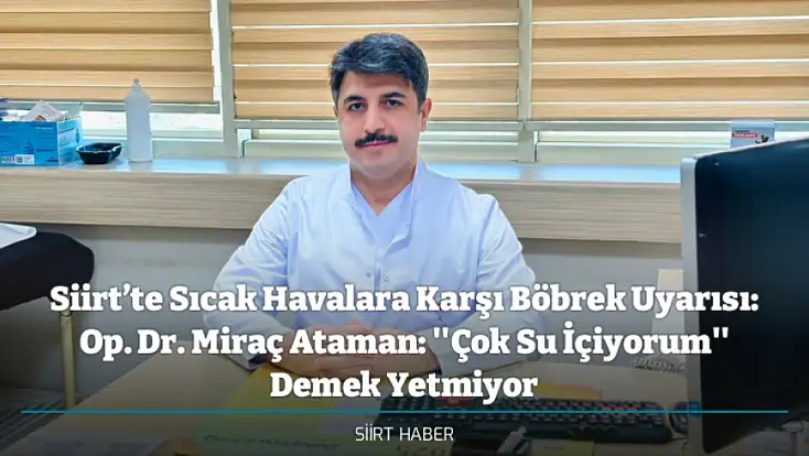 Siirt’te Sıcak Havalara Karşı Böbrek Uyarısı: Op. Dr. Miraç Ataman: ''Çok Su İçiyorum'' Demek Yetmiyor