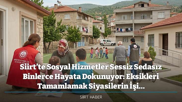 Siirt’te Sosyal Hizmetler Sessiz Sedasız Binlerce Hayata Dokunuyor: Eksikleri Tamamlamak Siyasilerin İşi…