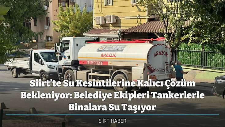 Siirt’te Su Kesintilerine Kalıcı Çözüm Bekleniyor: Belediye Ekipleri Tankerlerle Binalara Su Taşıyor
