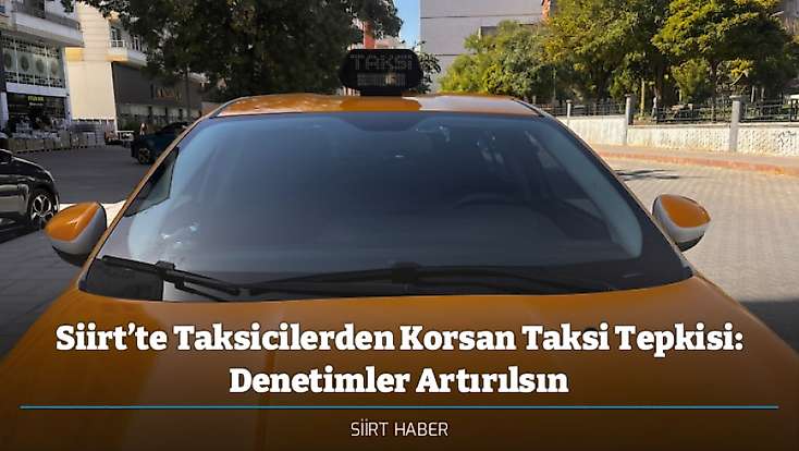 Siirt’te Taksicilerden Korsan Taksi Tepkisi: Denetimler Artırılsın