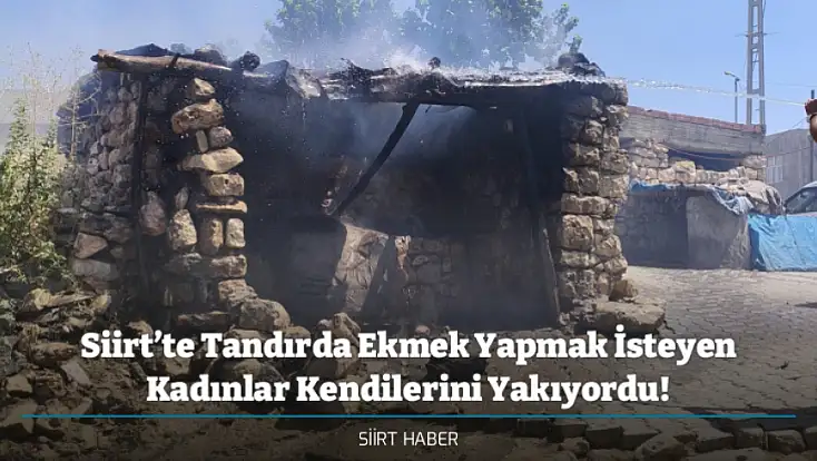 Siirt’te Tandırda Ekmek Yapmak İsteyen Kadınlar Kendilerini Yakıyordu!