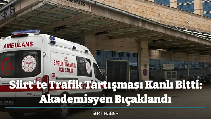 Siirt'te Trafik Tartışması Kanlı Bitti: Akademisyen Bıçaklandı