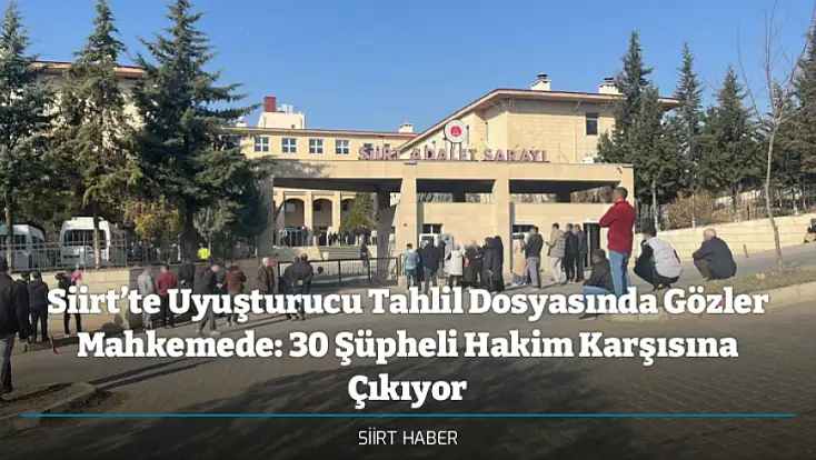 Siirt’te Uyuşturucu Tahlil Dosyasında Gözler Mahkemede: 30 Şüpheli Hakim Karşısına Çıkıyor