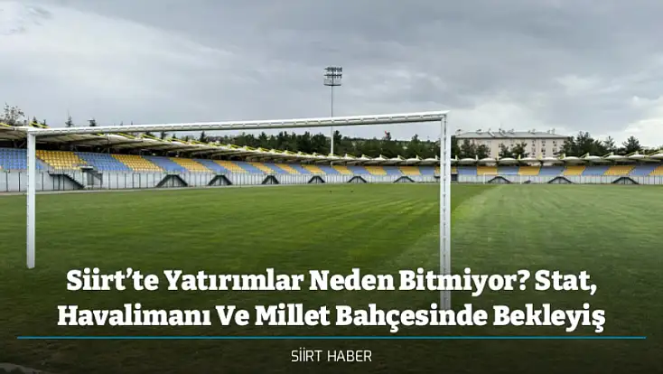 Siirt’te Yatırımlar Neden Bitmiyor? Stat, Havalimanı Ve Millet Bahçesinde Bekleyiş