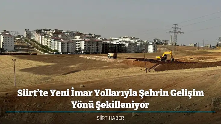 Siirt’te Yeni İmar Yollarıyla Şehrin Gelişim Yönü Şekilleniyor
