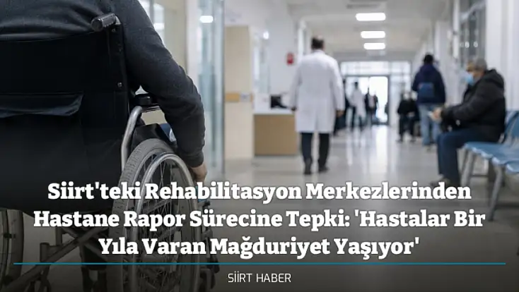 Siirt'teki Rehabilitasyon Merkezlerinden Hastane Rapor Sürecine Tepki: 'Hastalar Bir Yıla Varan Mağduriyet Yaşıyor'