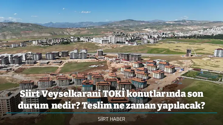 Siirt Veyselkarani TOKİ konutlarında son durum  nedir? Teslim ne zaman yapılacak?