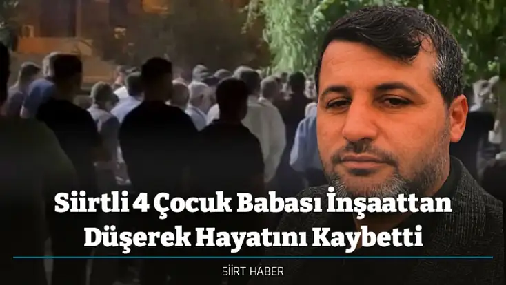 Siirtli 4 Çocuk Babası İnşaattan Düşerek Hayatını Kaybetti