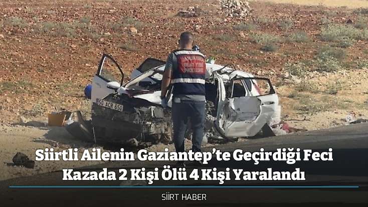 Siirtli Ailenin Gaziantep’te Geçirdiği Feci Kazada 2 Kişi Ölü 4 Kişi Yaralandı