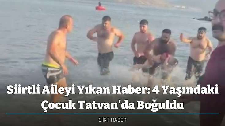 Siirtli Aileyi Yıkan Haber: 4 Yaşındaki Çocuk Tatvan'da Boğuldu