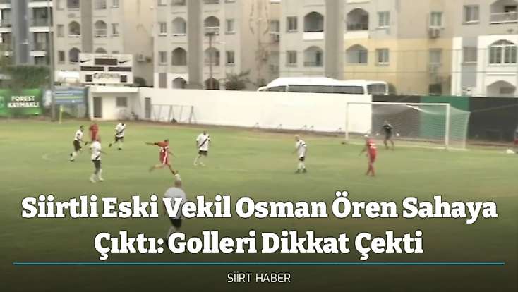 Siirtli Eski Vekil Osman Ören Sahaya Çıktı: Golleri Dikkat Çekti
