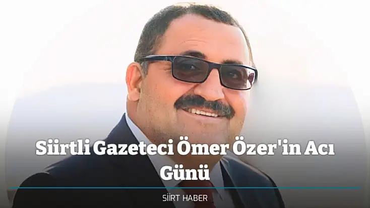 Siirtli Gazeteci Ömer Özer'in Acı Günü