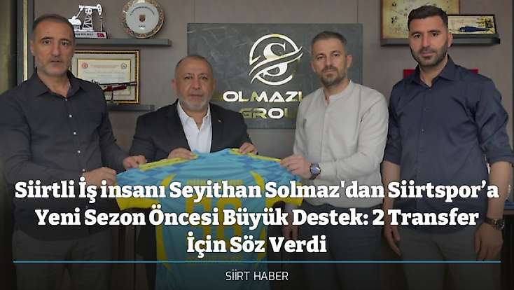Siirtli İş insanı Seyithan Solmaz'dan Siirtspor’a Yeni Sezon Öncesi Büyük Destek: 2 Transfer İçin Söz Verdi
