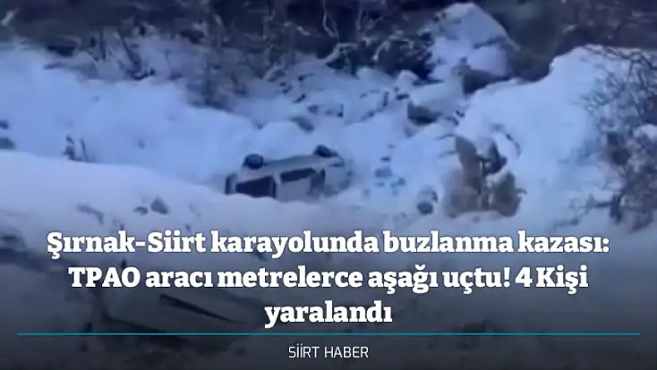 Şırnak-Siirt karayolunda buzlanma kazası: TPAO aracı metrelerce aşağı uçtu! 4 Kişi yaralandı
