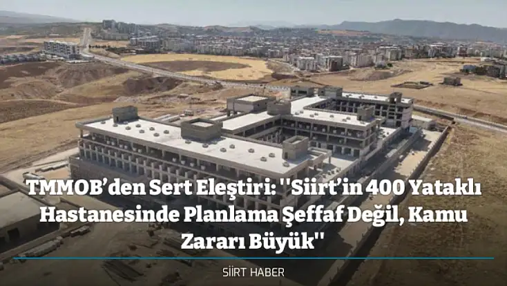 TMMOB’den Sert Eleştiri: ''Siirt’in 400 Yataklı Hastanesinde Planlama Şeffaf Değil, Kamu Zararı Büyük''