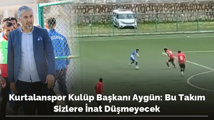 KURTALAN SPOR KULÜP BAŞKANI AYGÜN  BU TAKIM SİZLERE İNAT KÜME DÜŞMEYECEK