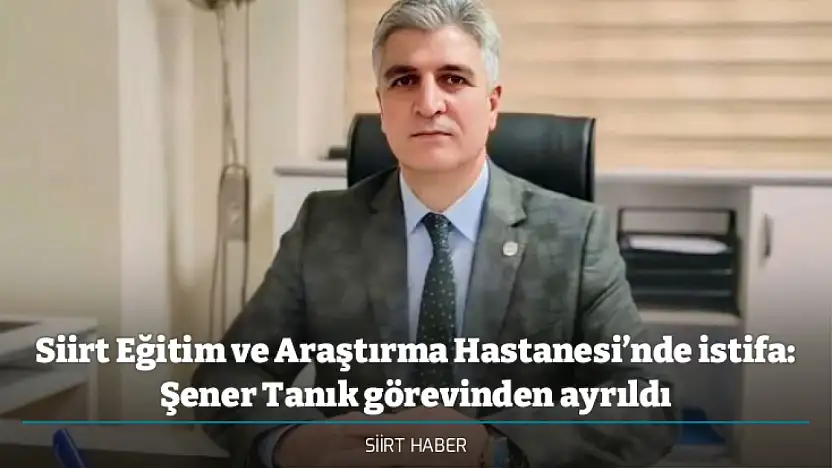 Siirt Eğitim ve Araştırma Hastanesi'nde istifa: Şener Tanık görevinden ayrıldı