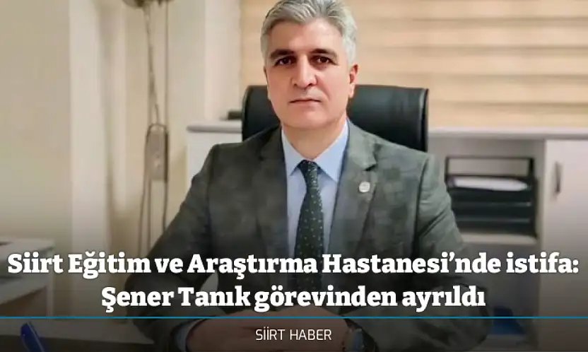 Siirt Eğitim ve Araştırma Hastanesi'nde istifa: Şener Tanık görevinden ayrıldı