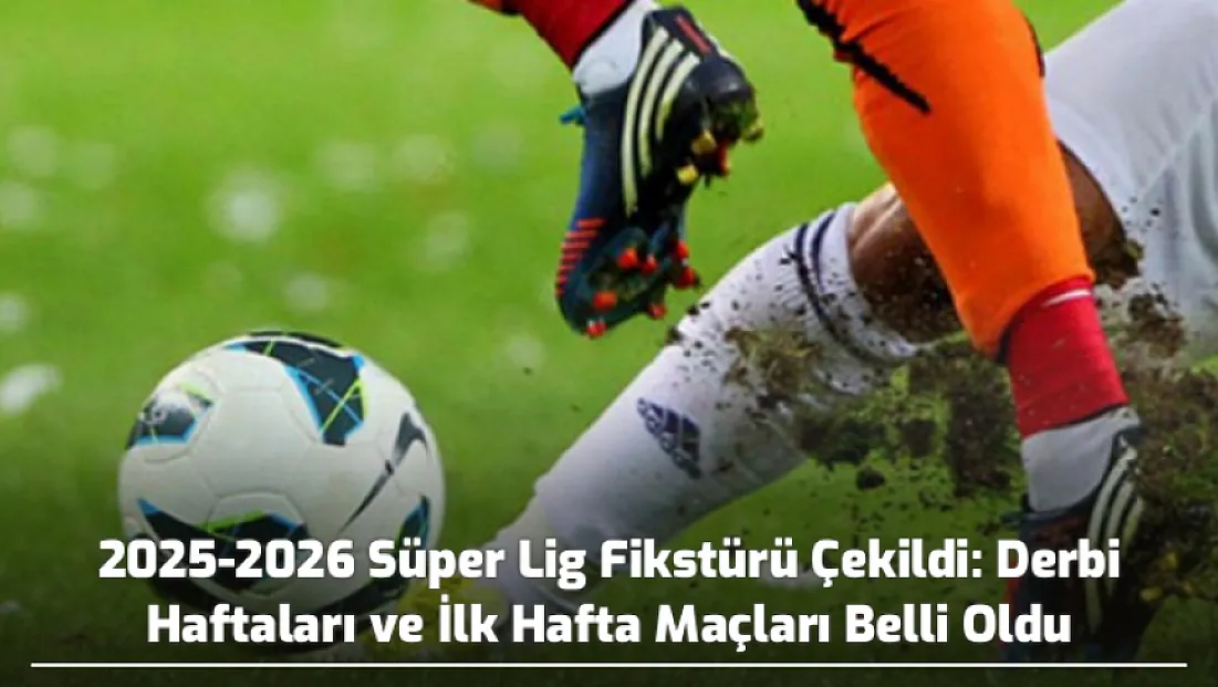 2025-2026 Süper Lig Fikstürü Çekildi: Derbi Haftaları ve İlk Hafta Maçları Belli Oldu