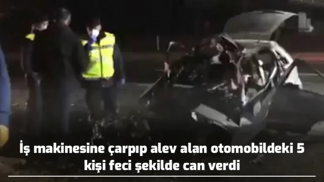 İş makinesine çarpıp alev alan otomobildeki 5 kişi feci şekilde can verdi