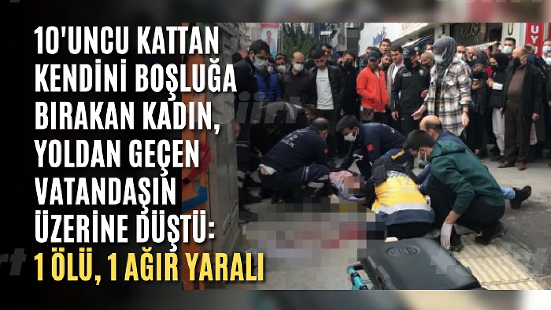 10'uncu kattan kendini boşluğa bırakan kadın, yoldan geçen vatandaşın üzerine düştü: 1 ölü, 1 ağır yaralı