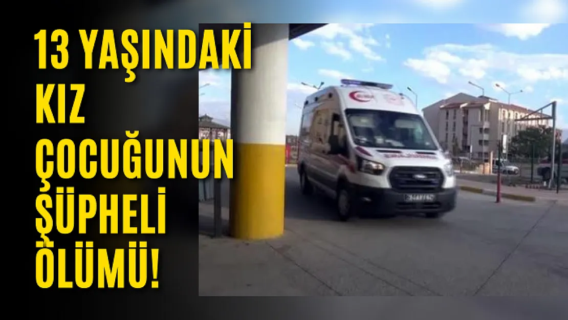 13 yaşındaki kız çocuğunun şüpheli ölümü!