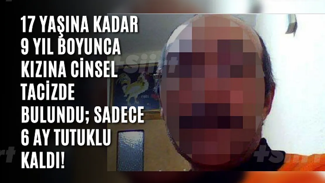 17 yaşına kadar 9 yıl boyunca kızına cinsel tacizde bulundu sadece 6 ay tutuklu kaldı!