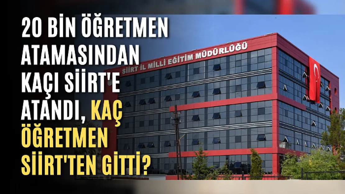 20 Bin Öğretmen Atamasından Kaçı Siirt'e Atandı, Kaç Öğretmen Siirt'ten Gitti?