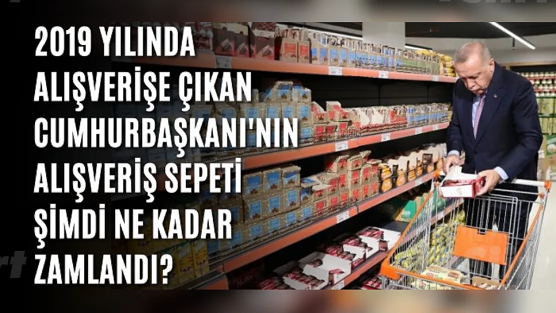 2019 yılında alışverişe çıkan Cumhurbaşkanı'nın alışveriş sepeti şimdi ne kadar zamlandı?