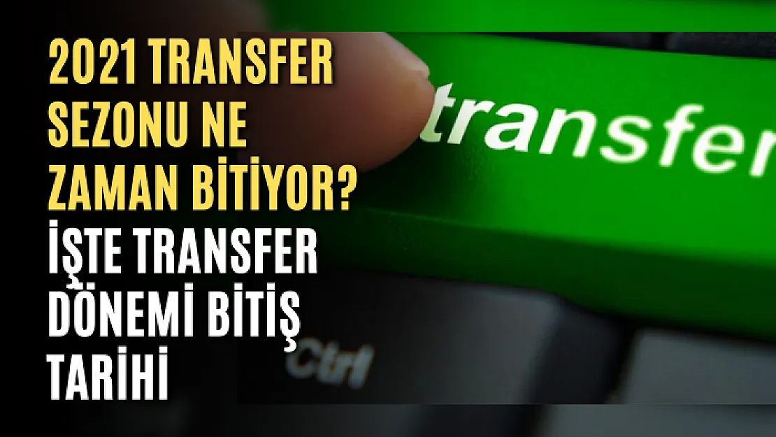 2021 Transfer sezonu ne zaman bitiyor? İşte Transfer dönemi bitiş tarihi