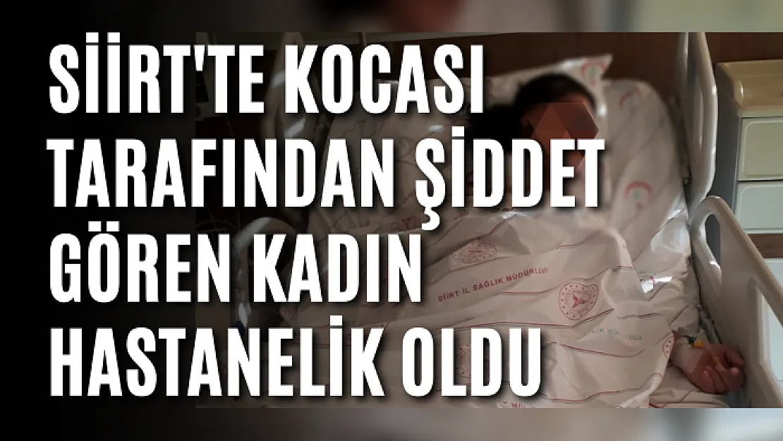 Siirt'te Kocası Tarafından Şiddet Gören Kadın Hastanelik Oldu