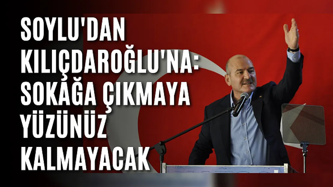 Soylu'dan Kılıçdaroğlu'na: Sokağa Çıkmaya Yüzünüz Kalmayacak