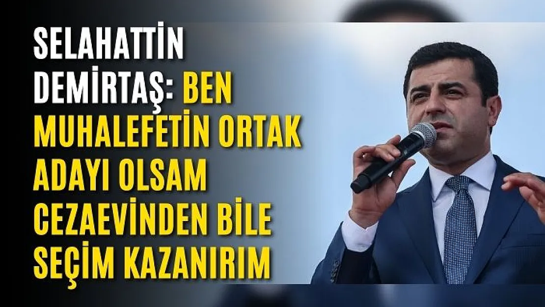 Selahattin Demirtaş: Ben muhalefetin ortak adayı olsam cezaevinden bile seçim kazanırım