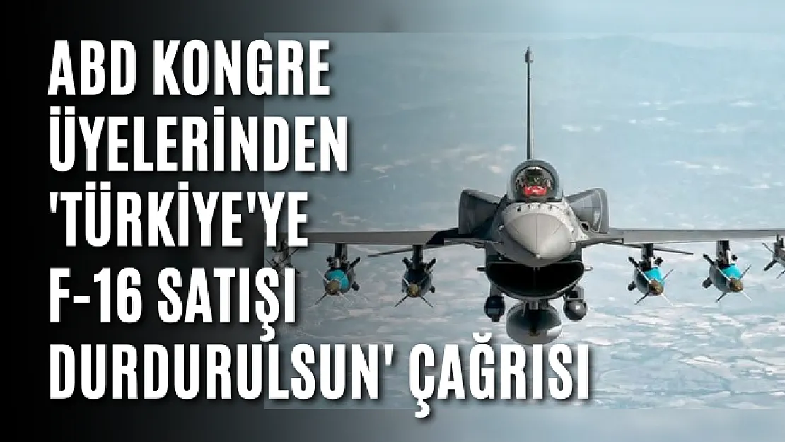 ABD Kongre üyelerinden 'Türkiye'ye F-16 satışı durdurulsun' çağrısı