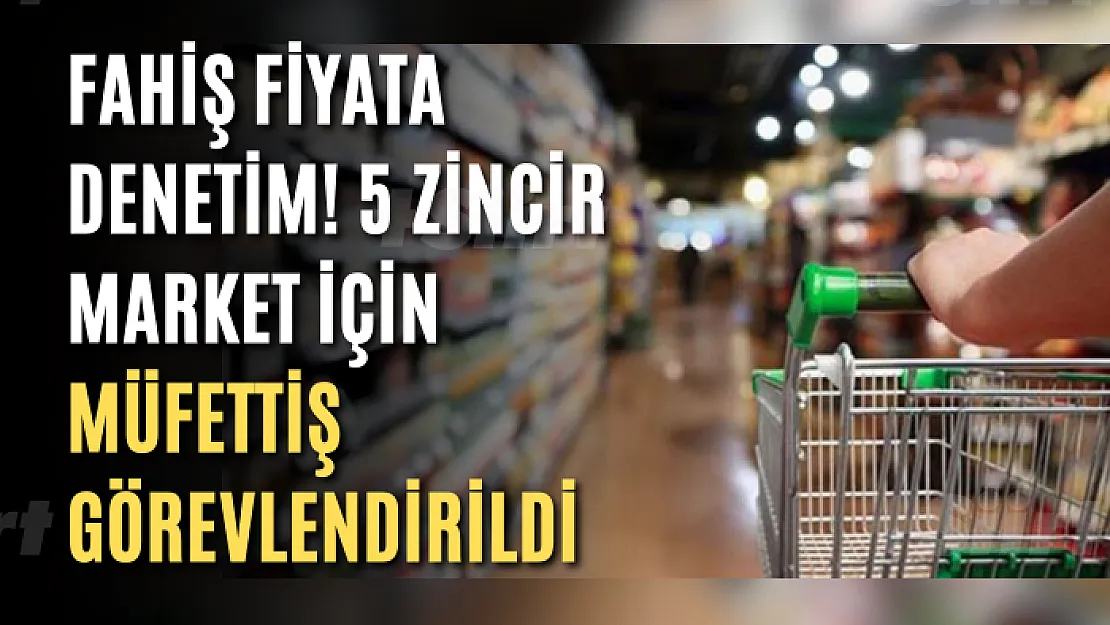 Ticaret Bakanlığı müfettiş görevlendirdi: 5 zincir markete fahiş fiyat denetimi