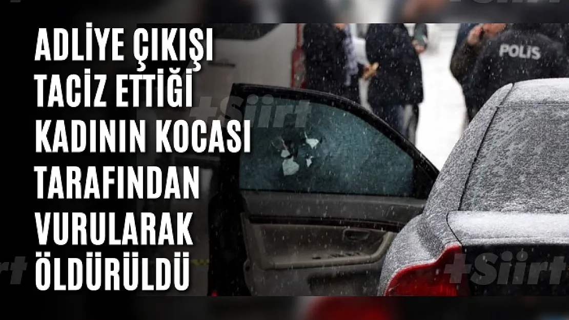 Adliye çıkışı taciz ettiği kadının kocası tarafından vurularak öldürüldü