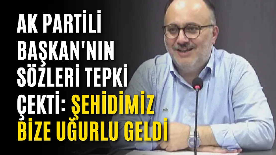 AK Partili başkan'nın Sözleri Tepki Çekti: Şehidimiz Bize Uğurlu Geldi