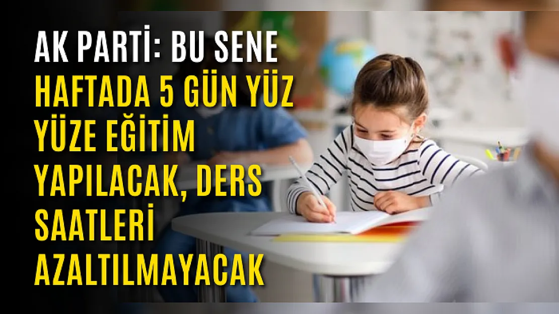 Ak Parti: Bu sene haftada 5 gün yüz yüze eğitim yapılacak, ders saatleri azaltılmayacak