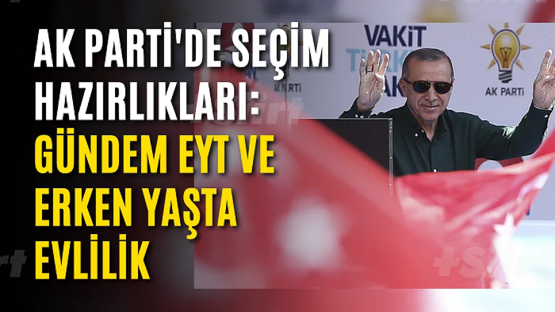 AK Parti'de seçim hazırlıkları: Gündem EYT ve erken yaşta evlilik