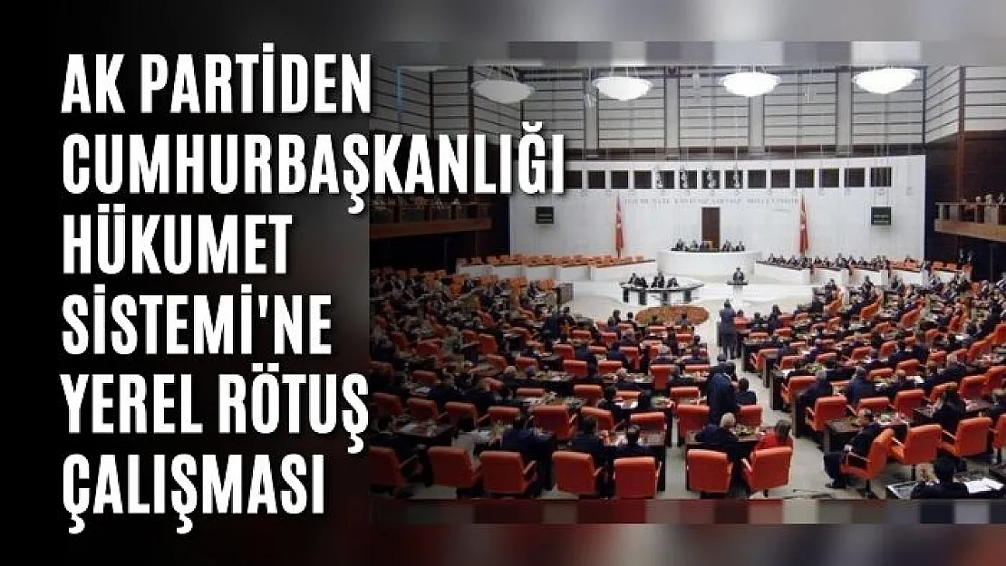 AK Partiden Cumhurbaşkanlığı Hükumet Sistemi'ne yerel rötuş çalışması